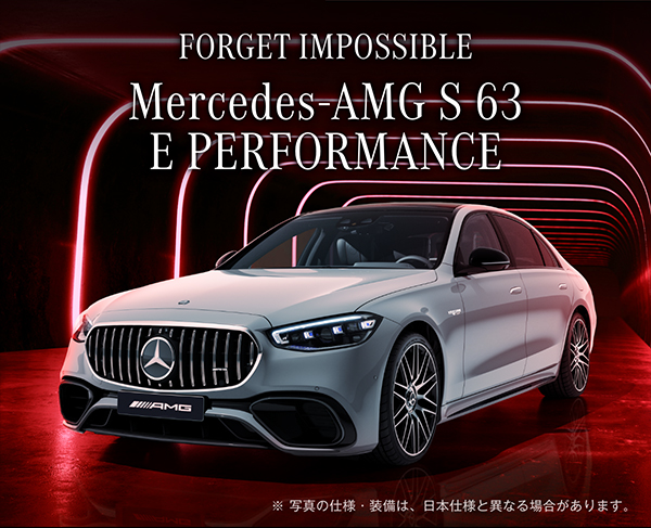FORGET IMPOSSIBLE Mercedes-AMG S 63 E PERFORMANCE ※ 写真の仕様・装備は、日本仕様と異なる場合があります。